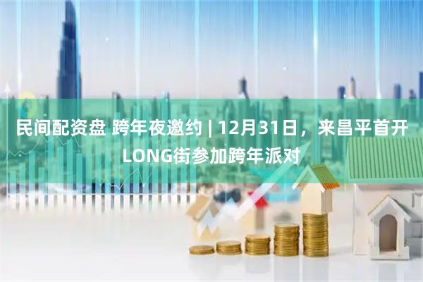 民间配资盘 跨年夜邀约 | 12月31日，来昌平首开LONG街参加跨年派对