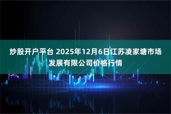 炒股开户平台 2025年12月6日江苏凌家塘市场发展有限公司价格行情