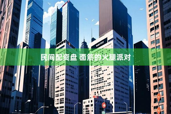 民间配资盘 面筋的火腿派对