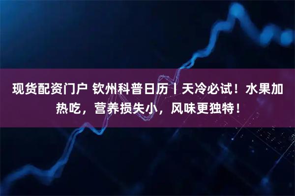 现货配资门户 钦州科普日历丨天冷必试！水果加热吃，营养损失小，风味更独特！
