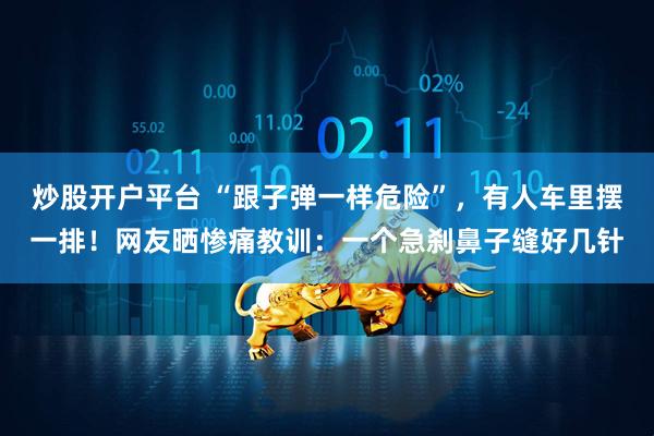 炒股开户平台 “跟子弹一样危险”，有人车里摆一排！网友晒惨痛教训：一个急刹鼻子缝好几针