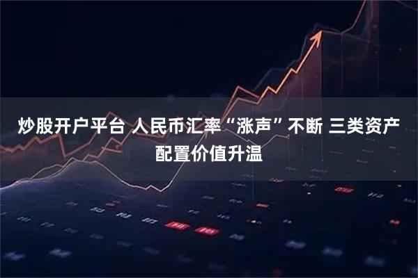 炒股开户平台 人民币汇率“涨声”不断 三类资产配置价值升温