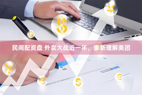 民间配资盘 外卖大战近一年，重新理解美团