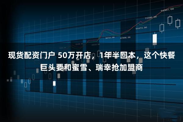 现货配资门户 50万开店，1年半回本，这个快餐巨头要和蜜雪、瑞幸抢加盟商