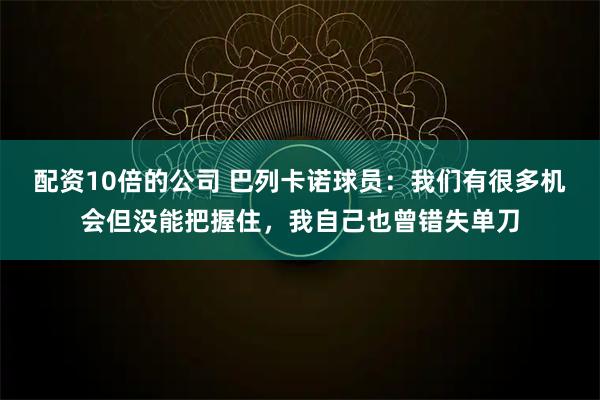 配资10倍的公司 巴列卡诺球员:我们有很多机会但没能把握住,我自己也曾错失单刀