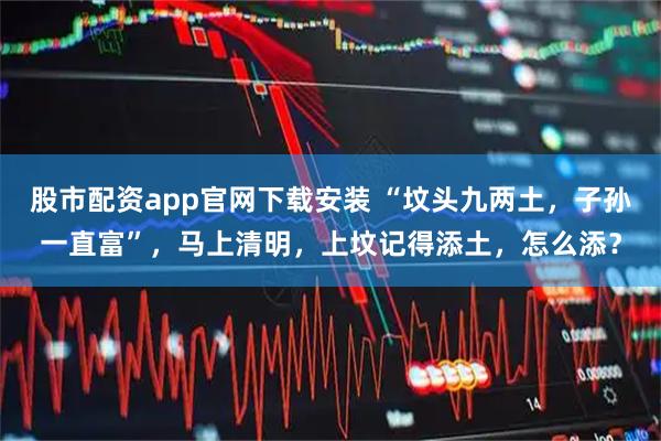 股市配资app官网下载安装 “坟头九两土,子孙一直富”,马上清明,上坟记得添土,怎么添?