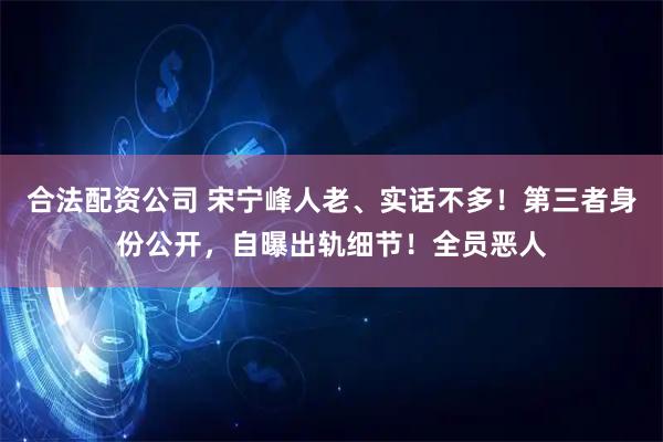 合法配资公司 宋宁峰人老、实话不多!第三者身份公开,自曝出轨细节!全员恶人