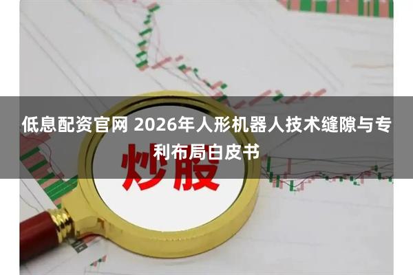 低息配资官网 2026年人形机器人技术缝隙与专利布局白皮书