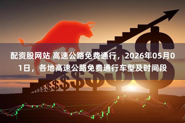 配资股网站 高速公路免费通行，2026年05月01日，各地高速公路免费通行车型及时间段