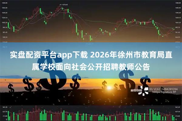 实盘配资平台app下载 2026年徐州市教育局直属学校面向社会公开招聘教师公告