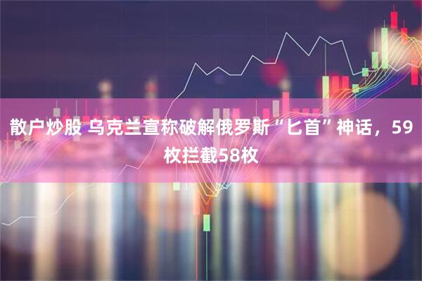散户炒股 乌克兰宣称破解俄罗斯“匕首”神话，59枚拦截58枚