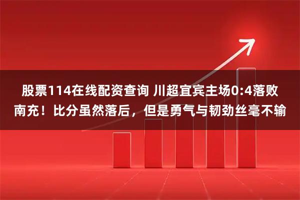 股票114在线配资查询 川超宜宾主场0:4落败南充！比分虽然落后，但是勇气与韧劲丝毫不输
