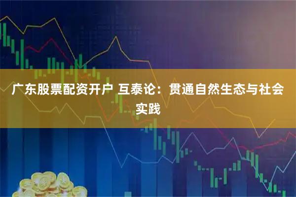 广东股票配资开户 互泰论：贯通自然生态与社会实践
