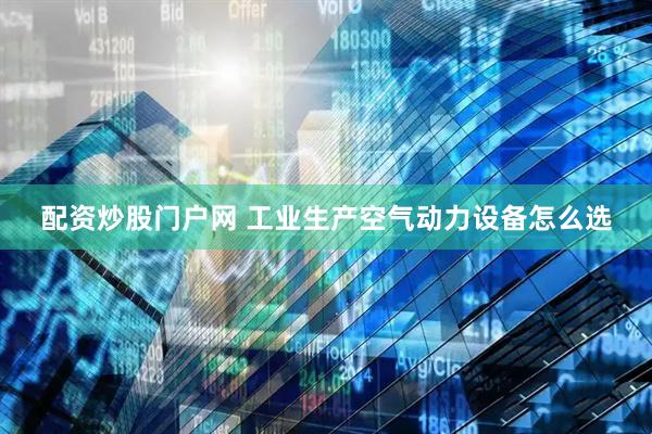 配资炒股门户网 工业生产空气动力设备怎么选