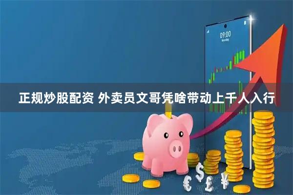 正规炒股配资 外卖员文哥凭啥带动上千人入行