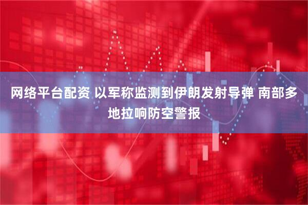 网络平台配资 以军称监测到伊朗发射导弹 南部多地拉响防空警报