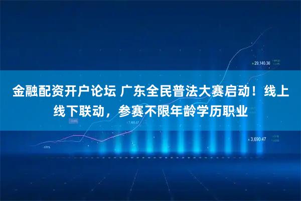 金融配资开户论坛 广东全民普法大赛启动！线上线下联动，参赛不限年龄学历职业