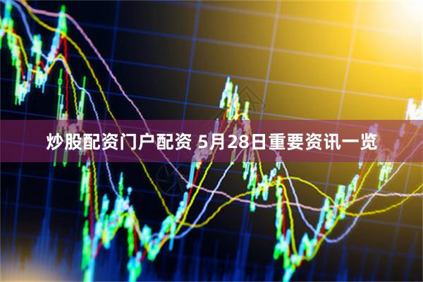 炒股配资门户配资 5月28日重要资讯一览