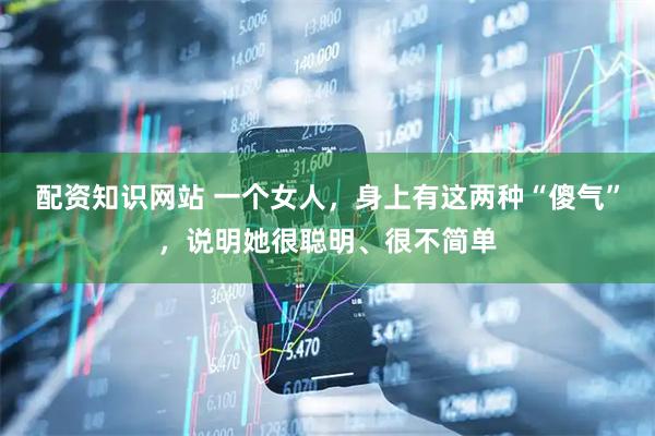 配资知识网站 一个女人，身上有这两种“傻气”，说明她很聪明、很不简单