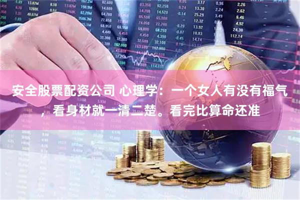安全股票配资公司 心理学：一个女人有没有福气，看身材就一清二楚。看完比算命还准