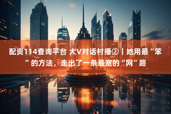配资114查询平台 大V对话村播②｜她用最“笨”的方法，走出了一条最宽的“网”路