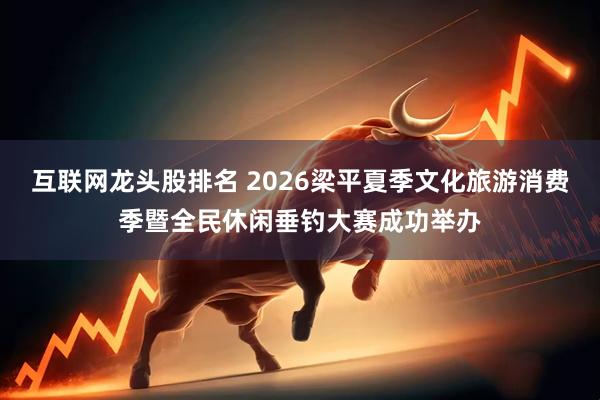 互联网龙头股排名 2026梁平夏季文化旅游消费季暨全民休闲垂钓大赛成功举办
