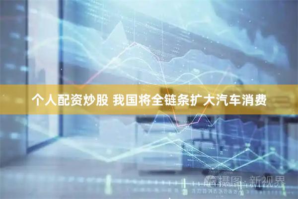 个人配资炒股 我国将全链条扩大汽车消费