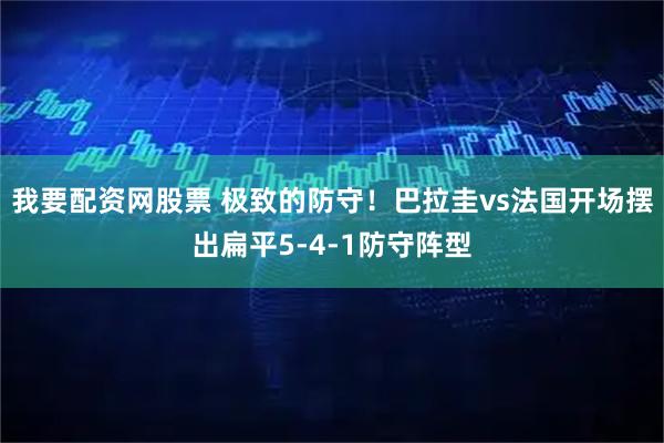 我要配资网股票 极致的防守！巴拉圭vs法国开场摆出扁平5-4-1防守阵型