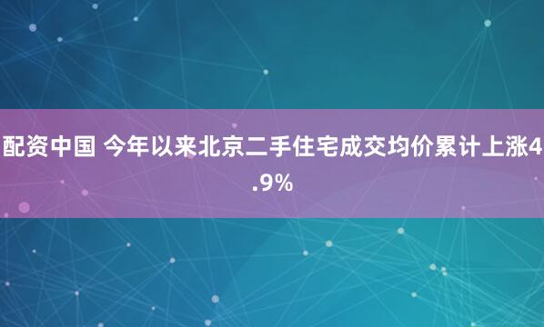 配资中国 今年以来北京二手住宅成交均价累计上涨4.9%