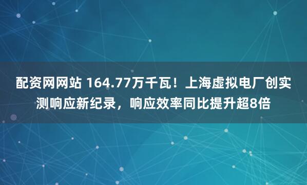 配资网网站 164.77万千瓦！上海虚拟电厂创实测响应新纪录，响应效率同比提升超8倍